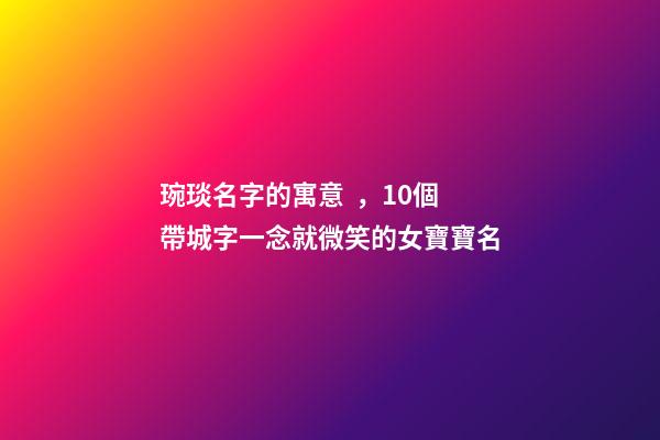 琬琰名字的寓意，10個帶城字一念就微笑的女寶寶名